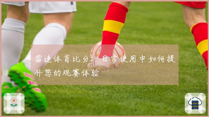 雷速体育比分：日常使用中如何提升您的观赛体验