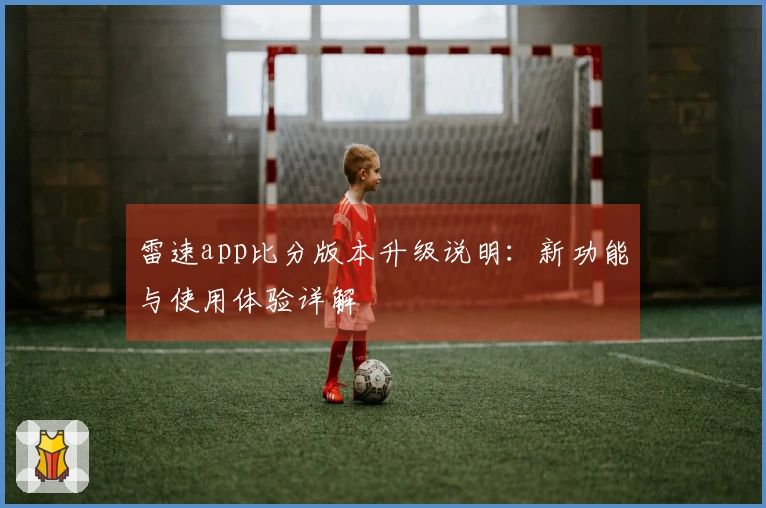 雷速app比分版本升级说明：新功能与使用体验详解