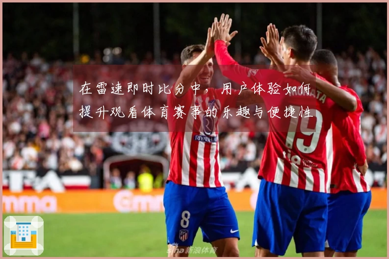 在雷速即时比分中，用户体验如何提升观看体育赛事的乐趣与便捷性