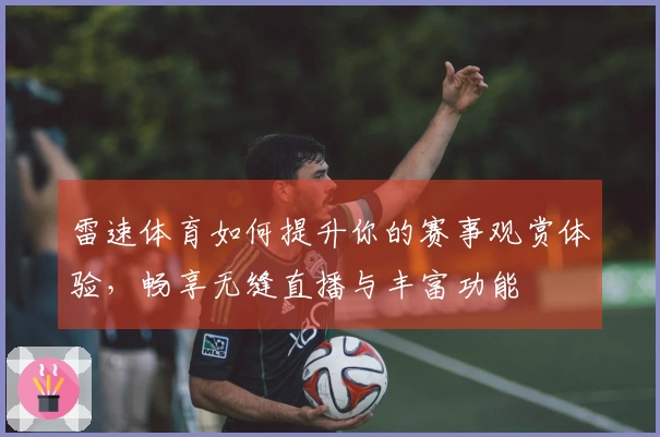 雷速体育如何提升你的赛事观赏体验，畅享无缝直播与丰富功能