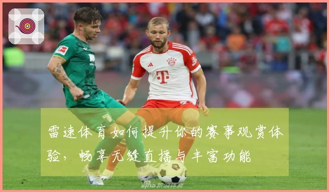 雷速体育如何提升你的赛事观赏体验，畅享无缝直播与丰富功能