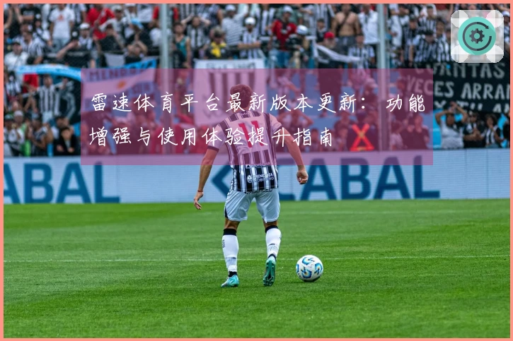 雷速体育平台最新版本更新：功能增强与使用体验提升指南