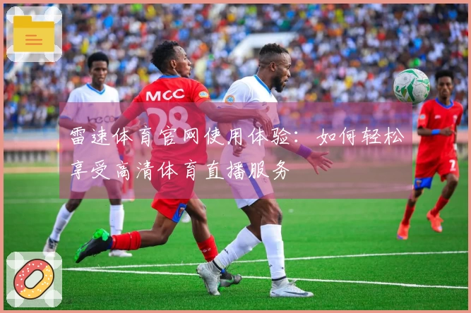 雷速体育官网使用体验：如何轻松享受高清体育直播服务