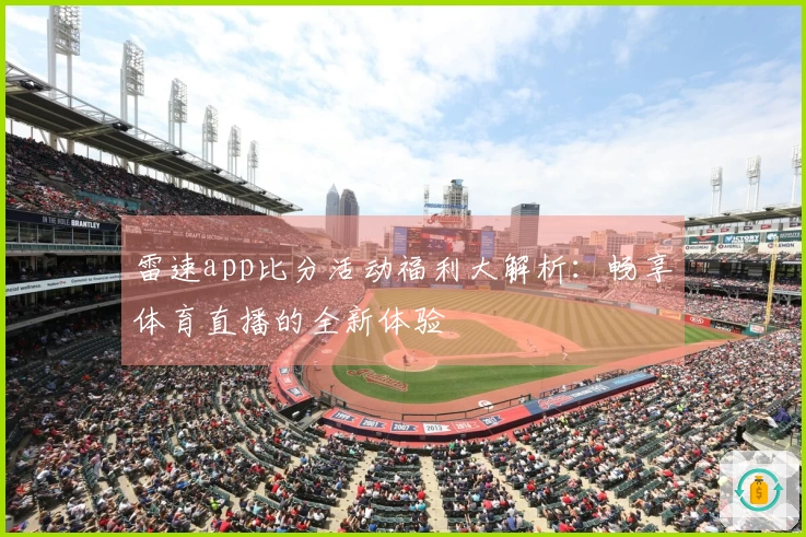 雷速app比分活动福利大解析：畅享体育直播的全新体验