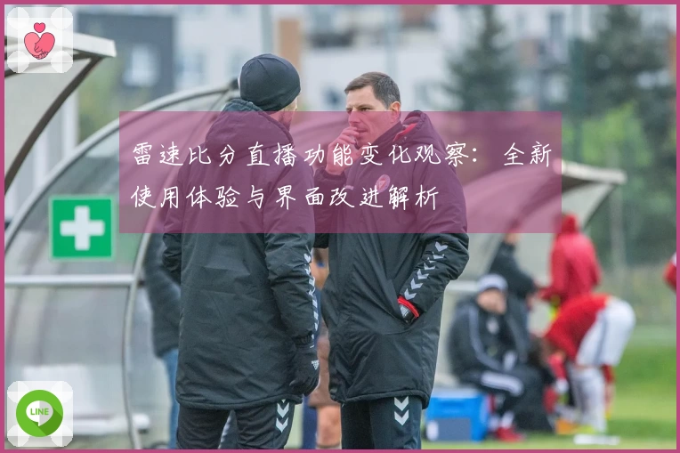 雷速比分直播功能变化观察：全新使用体验与界面改进解析