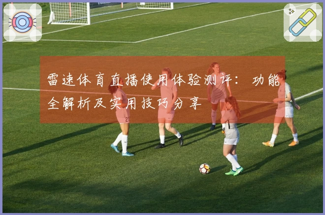 雷速体育直播使用体验测评：功能全解析及实用技巧分享