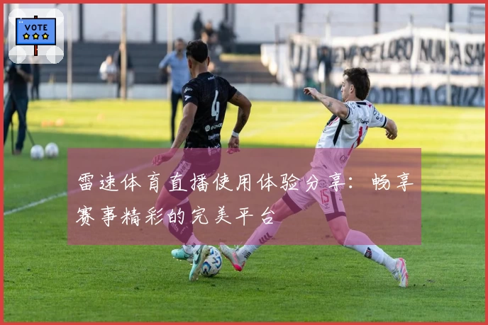 雷速体育直播使用体验分享：畅享赛事精彩的完美平台