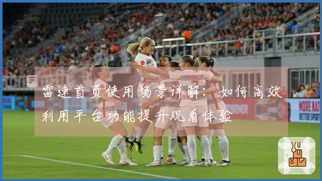 雷速首页使用场景详解：如何高效利用平台功能提升观看体验
