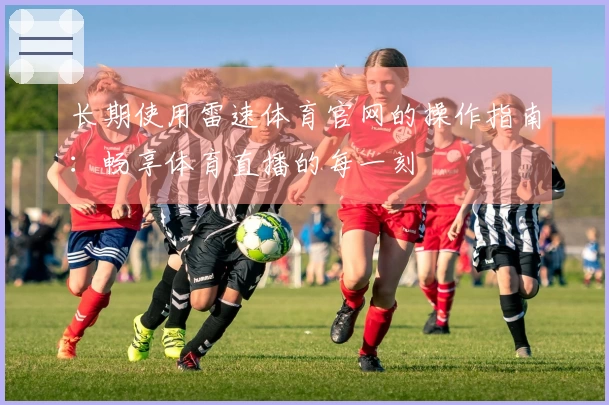 长期使用雷速体育官网的操作指南：畅享体育直播的每一刻