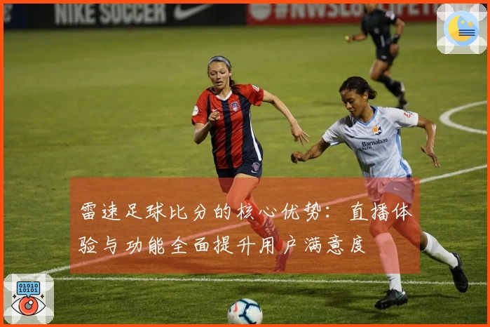 雷速足球比分的核心优势：直播体验与功能全面提升用户满意度