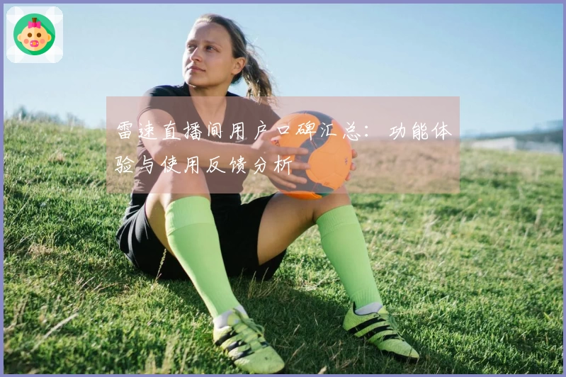 雷速直播间用户口碑汇总：功能体验与使用反馈分析