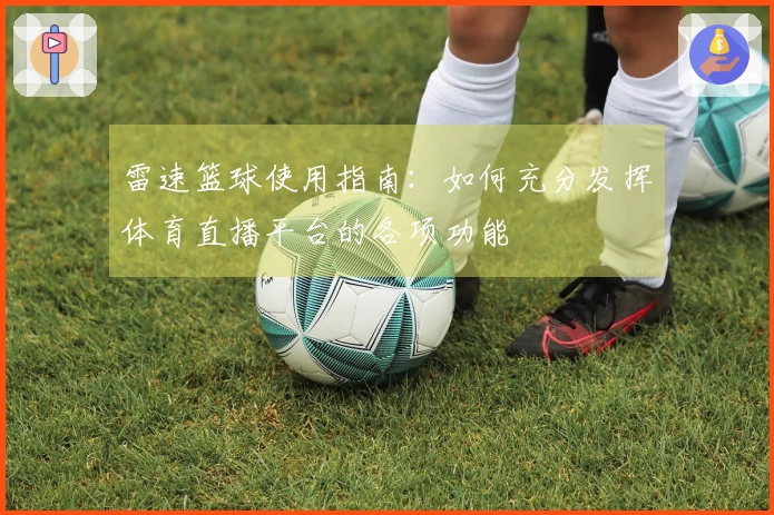 雷速篮球使用指南：如何充分发挥体育直播平台的各项功能