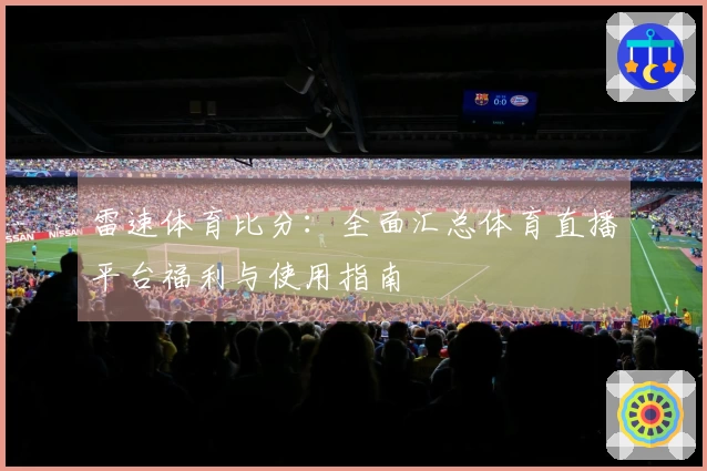雷速体育比分：全面汇总体育直播平台福利与使用指南