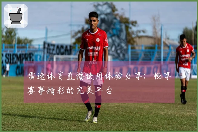 雷速体育直播使用体验分享：畅享赛事精彩的完美平台