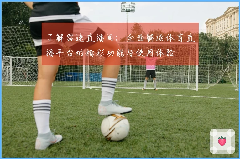 了解雷速直播间：全面解读体育直播平台的精彩功能与使用体验
