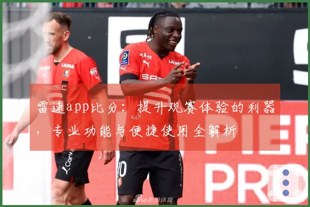 雷速app比分：提升观赛体验的利器，专业功能与便捷使用全解析
