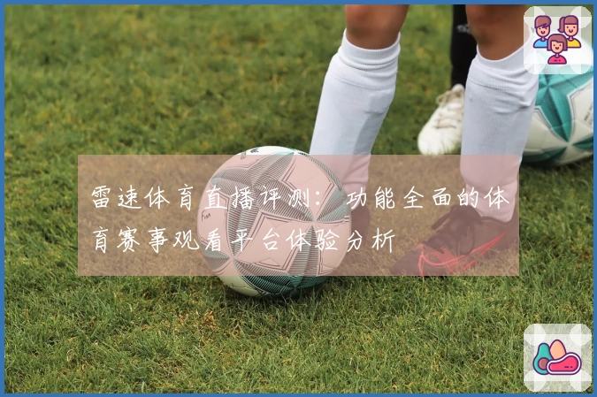雷速体育直播评测：功能全面的体育赛事观看平台体验分析