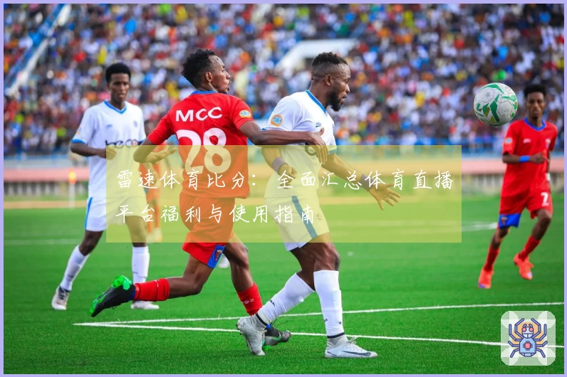 雷速体育比分：全面汇总体育直播平台福利与使用指南