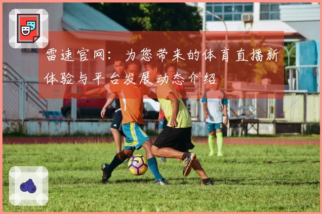 雷速官网：为您带来的体育直播新体验与平台发展动态介绍