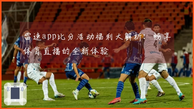 雷速app比分活动福利大解析：畅享体育直播的全新体验