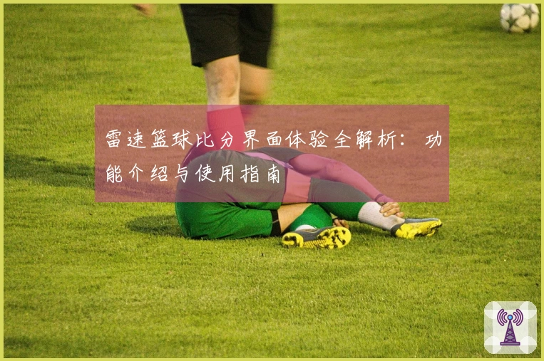 雷速篮球比分界面体验全解析：功能介绍与使用指南